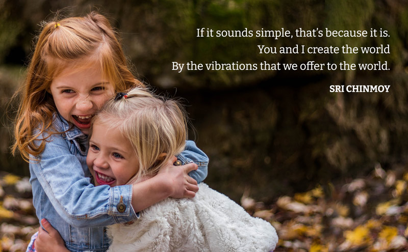 If it sounds simple, that’s because it is. You and I create the world By the vibrations that we offer to the world. Sri Chinmoy